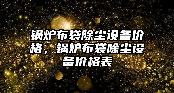 鍋爐布袋除塵設備價格，鍋爐布袋除塵設備價格表