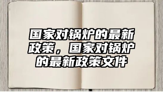 國家對鍋爐的最新政策，國家對鍋爐的最新政策文件