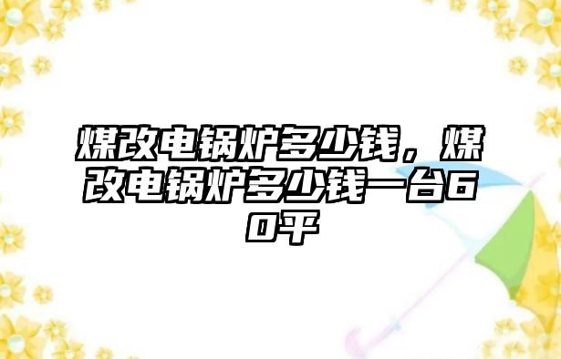 煤改電鍋爐多少錢，煤改電鍋爐多少錢一臺60平