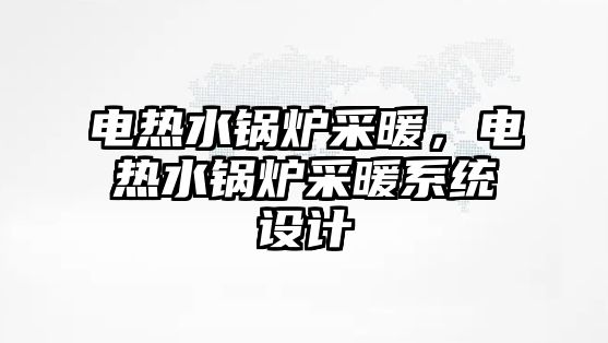 電熱水鍋爐采暖，電熱水鍋爐采暖系統(tǒng)設(shè)計(jì)