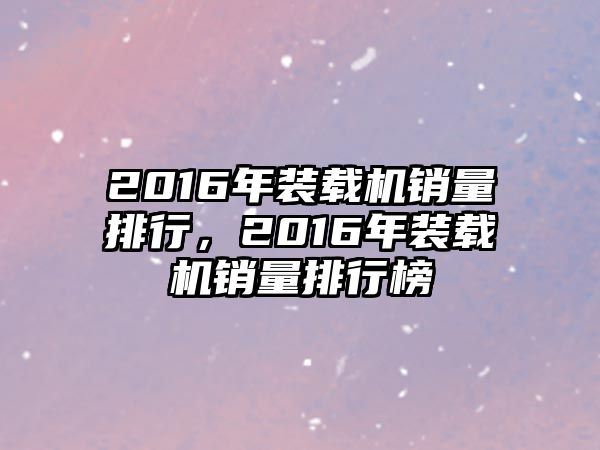 2016年裝載機(jī)銷量排行，2016年裝載機(jī)銷量排行榜