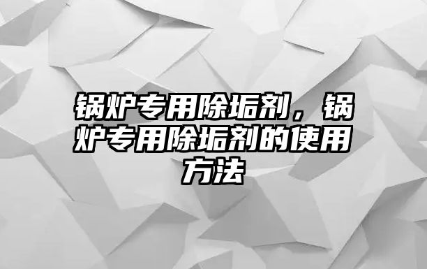 鍋爐專用除垢劑，鍋爐專用除垢劑的使用方法