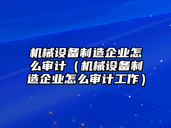 機(jī)械設(shè)備制造企業(yè)怎么審計（機(jī)械設(shè)備制造企業(yè)怎么審計工作）