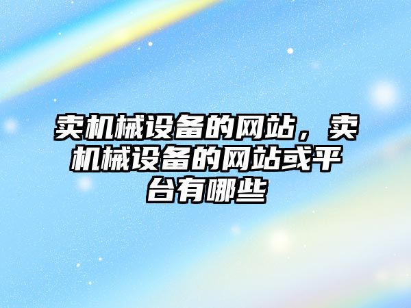 賣機械設(shè)備的網(wǎng)站，賣機械設(shè)備的網(wǎng)站或平臺有哪些