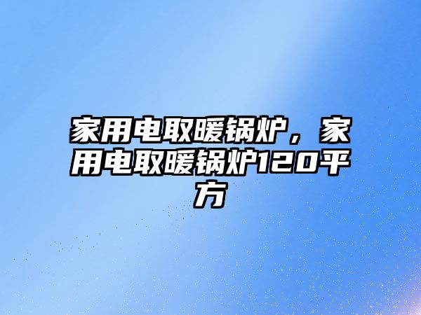 家用電取暖鍋爐，家用電取暖鍋爐120平方