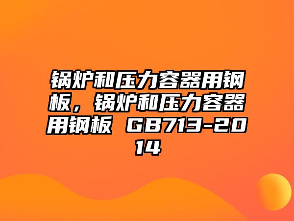 鍋爐和壓力容器用鋼板，鍋爐和壓力容器用鋼板 GB713-2014