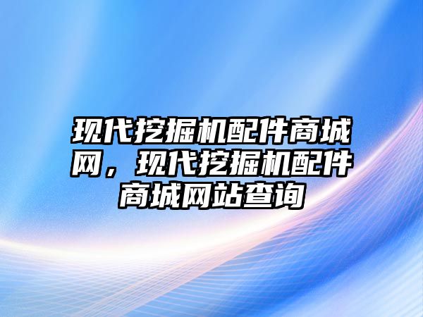 現(xiàn)代挖掘機(jī)配件商城網(wǎng)，現(xiàn)代挖掘機(jī)配件商城網(wǎng)站查詢