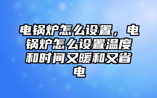 電鍋爐怎么設(shè)置，電鍋爐怎么設(shè)置溫度和時間又暖和又省電