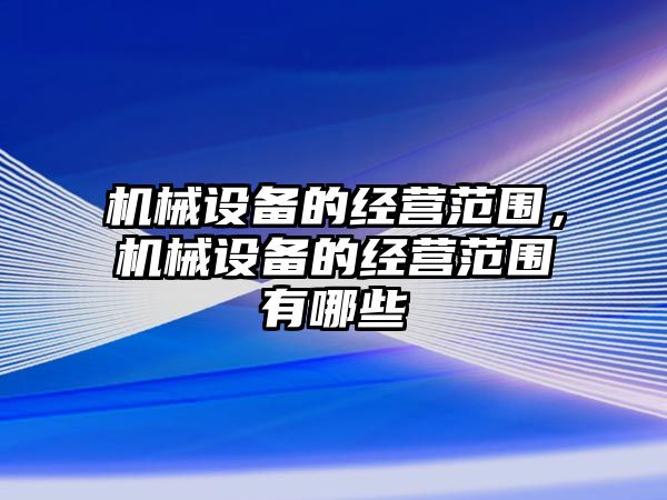 機械設(shè)備的經(jīng)營范圍，機械設(shè)備的經(jīng)營范圍有哪些