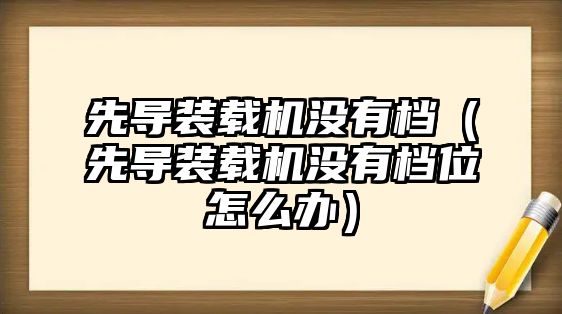 先導(dǎo)裝載機(jī)沒有檔（先導(dǎo)裝載機(jī)沒有檔位怎么辦）