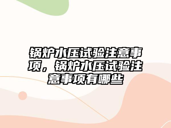 鍋爐水壓試驗(yàn)注意事項(xiàng)，鍋爐水壓試驗(yàn)注意事項(xiàng)有哪些