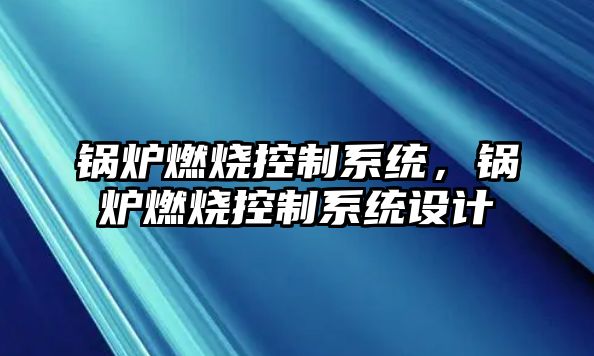 鍋爐燃燒控制系統(tǒng)，鍋爐燃燒控制系統(tǒng)設(shè)計(jì)