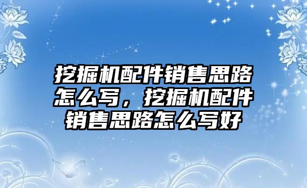 挖掘機配件銷售思路怎么寫，挖掘機配件銷售思路怎么寫好