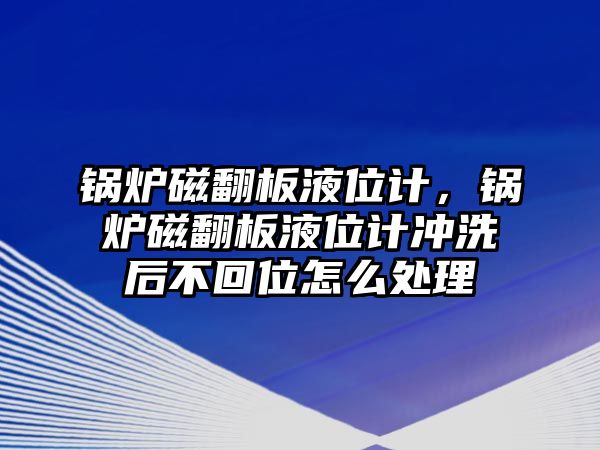 鍋爐磁翻板液位計(jì)，鍋爐磁翻板液位計(jì)沖洗后不回位怎么處理