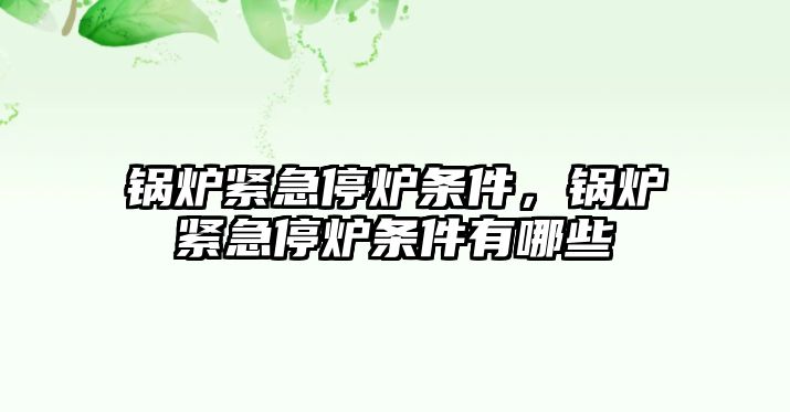 鍋爐緊急停爐條件，鍋爐緊急停爐條件有哪些