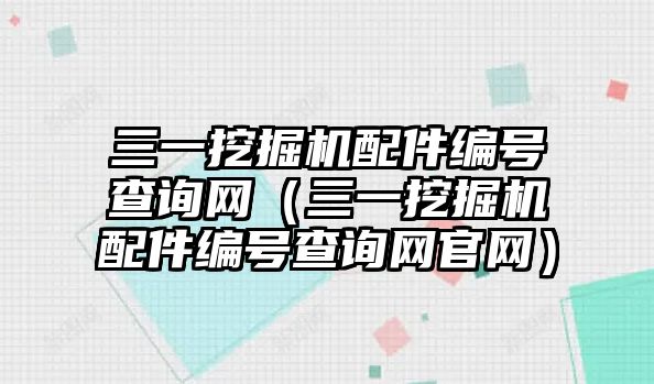 三一挖掘機配件編號查詢網(wǎng)（三一挖掘機配件編號查詢網(wǎng)官網(wǎng)）