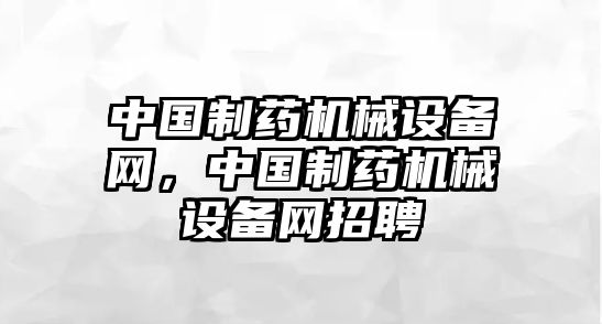 中國制藥機(jī)械設(shè)備網(wǎng)，中國制藥機(jī)械設(shè)備網(wǎng)招聘