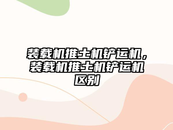 裝載機推土機鏟運機，裝載機推土機鏟運機區(qū)別