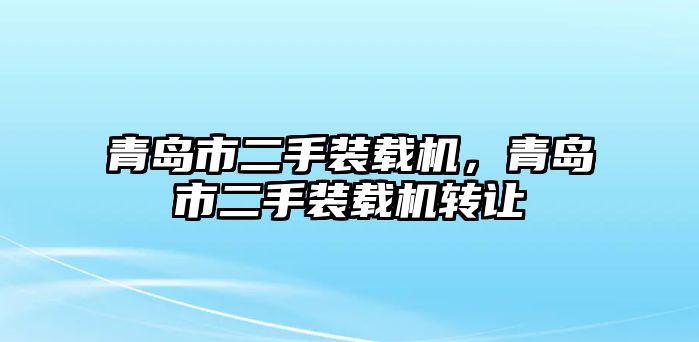 青島市二手裝載機(jī)，青島市二手裝載機(jī)轉(zhuǎn)讓