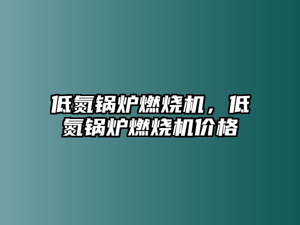 低氮鍋爐燃燒機，低氮鍋爐燃燒機價格