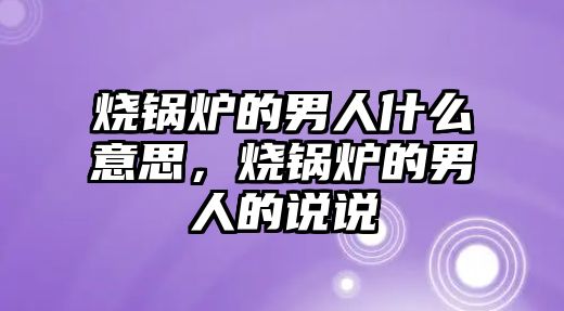 燒鍋爐的男人什么意思，燒鍋爐的男人的說說