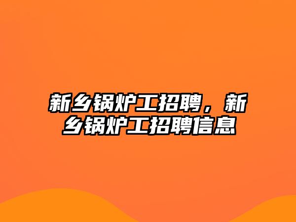 新鄉(xiāng)鍋爐工招聘，新鄉(xiāng)鍋爐工招聘信息