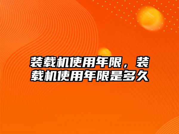 裝載機(jī)使用年限，裝載機(jī)使用年限是多久