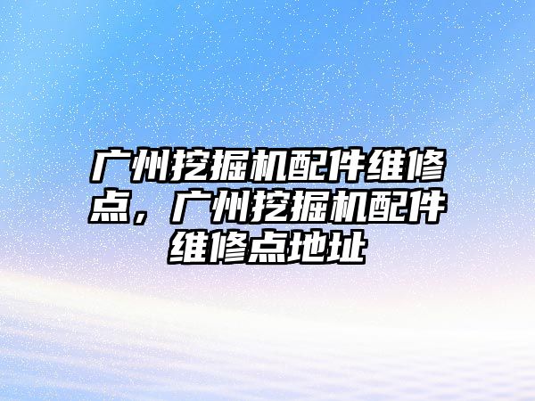 廣州挖掘機配件維修點，廣州挖掘機配件維修點地址