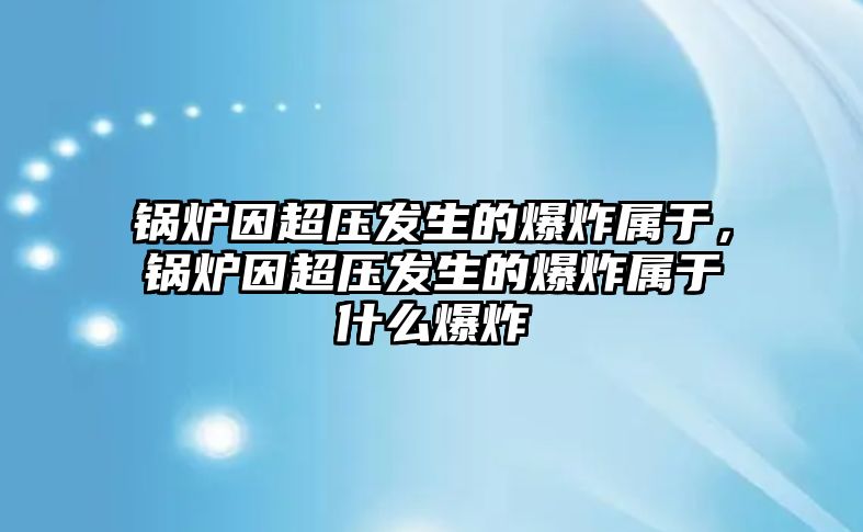 鍋爐因超壓發(fā)生的爆炸屬于，鍋爐因超壓發(fā)生的爆炸屬于什么爆炸