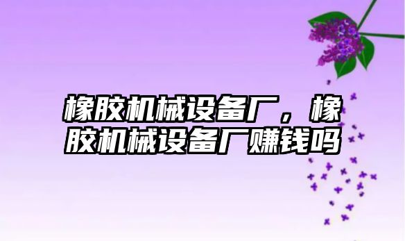 橡膠機械設(shè)備廠，橡膠機械設(shè)備廠賺錢嗎