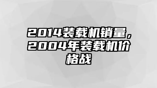 2014裝載機(jī)銷量，2004年裝載機(jī)價(jià)格戰(zhàn)