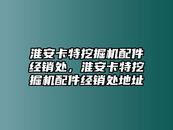 淮安卡特挖掘機配件經(jīng)銷處，淮安卡特挖掘機配件經(jīng)銷處地址