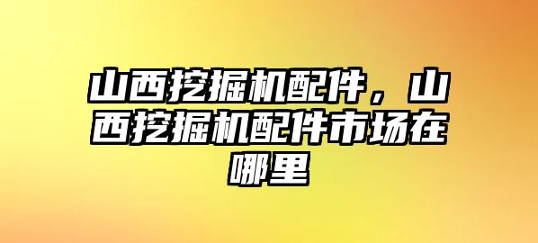 山西挖掘機配件，山西挖掘機配件市場在哪里