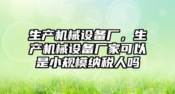 生產(chǎn)機械設(shè)備廠，生產(chǎn)機械設(shè)備廠家可以是小規(guī)模納稅人嗎