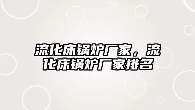 流化床鍋爐廠家，流化床鍋爐廠家排名