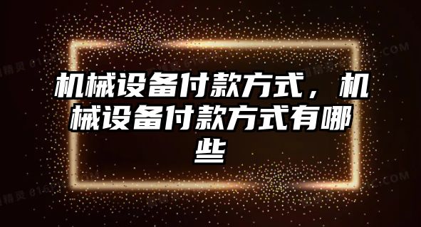 機械設(shè)備付款方式，機械設(shè)備付款方式有哪些