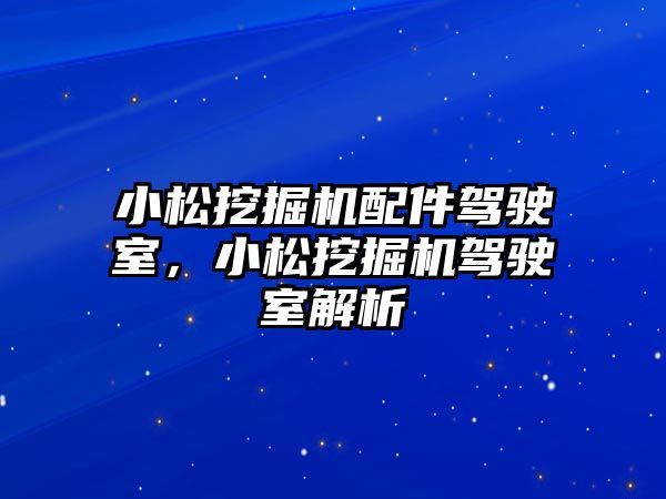 小松挖掘機配件駕駛室，小松挖掘機駕駛室解析