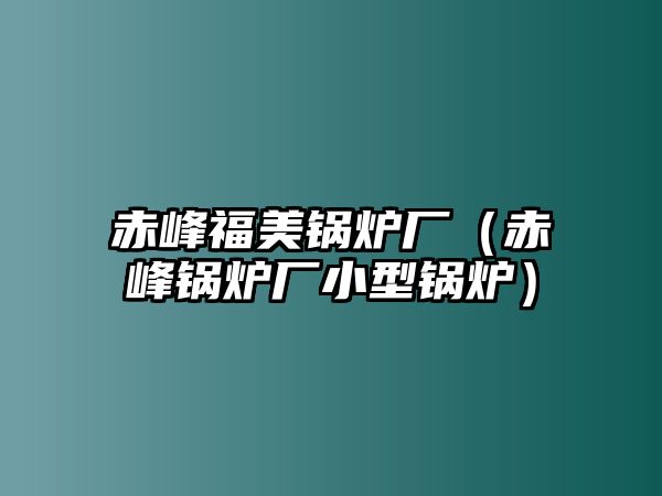 赤峰福美鍋爐廠（赤峰鍋爐廠小型鍋爐）