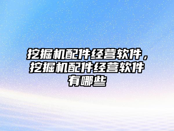 挖掘機(jī)配件經(jīng)營(yíng)軟件，挖掘機(jī)配件經(jīng)營(yíng)軟件有哪些