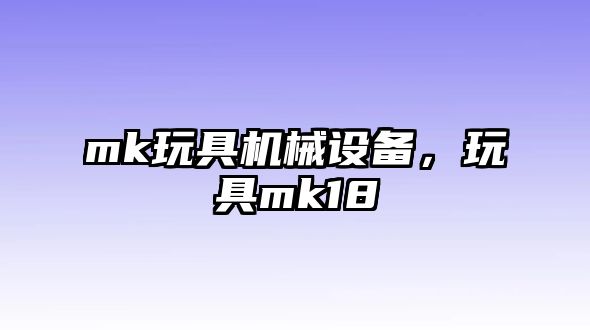 mk玩具機(jī)械設(shè)備，玩具mk18