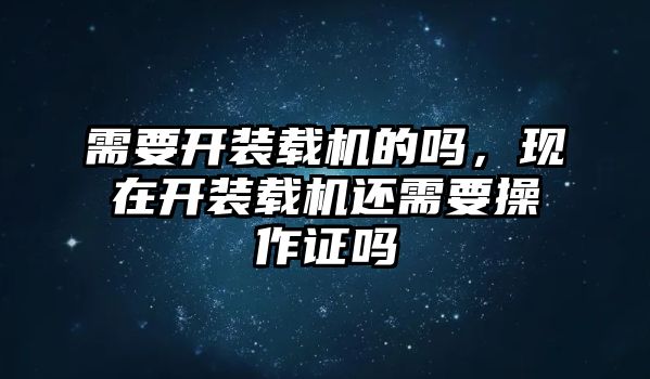 需要開裝載機的嗎，現(xiàn)在開裝載機還需要操作證嗎