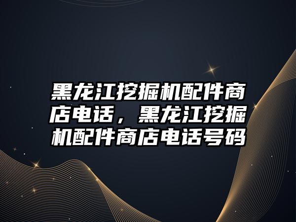 黑龍江挖掘機配件商店電話，黑龍江挖掘機配件商店電話號碼