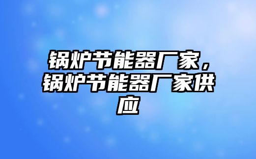 鍋爐節(jié)能器廠家，鍋爐節(jié)能器廠家供應(yīng)