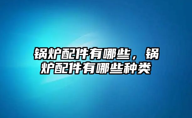 鍋爐配件有哪些，鍋爐配件有哪些種類