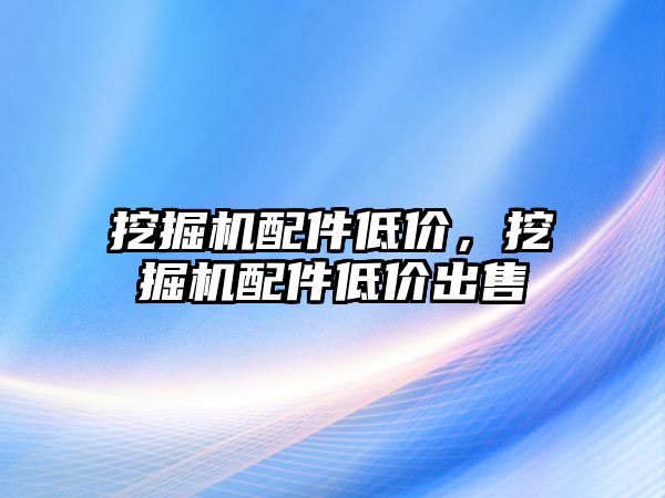 挖掘機配件低價，挖掘機配件低價出售