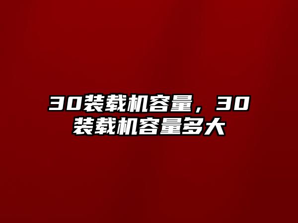 30裝載機容量，30裝載機容量多大