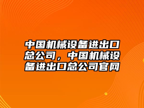 中國機(jī)械設(shè)備進(jìn)出口總公司，中國機(jī)械設(shè)備進(jìn)出口總公司官網(wǎng)