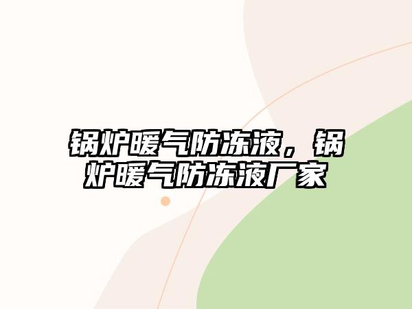 鍋爐暖氣防凍液，鍋爐暖氣防凍液廠家