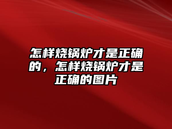 怎樣燒鍋爐才是正確的，怎樣燒鍋爐才是正確的圖片