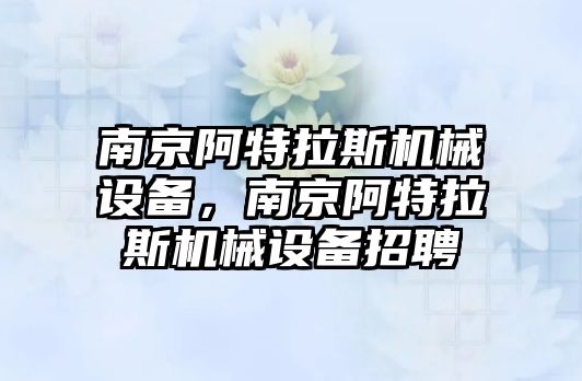 南京阿特拉斯機械設備，南京阿特拉斯機械設備招聘